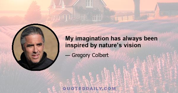 My imagination has always been inspired by nature’s vision