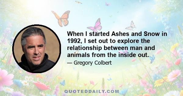 When I started Ashes and Snow in 1992, I set out to explore the relationship between man and animals from the inside out.