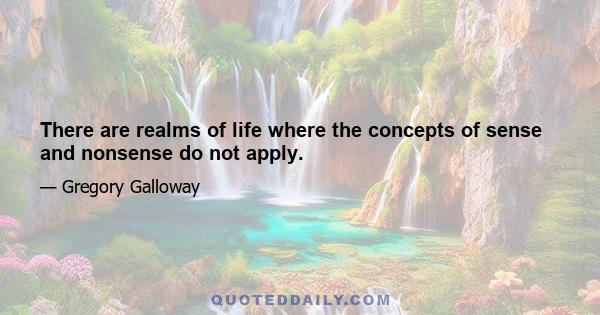 There are realms of life where the concepts of sense and nonsense do not apply.