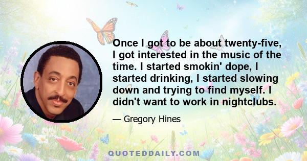 Once I got to be about twenty-five, I got interested in the music of the time. I started smokin' dope, I started drinking, I started slowing down and trying to find myself. I didn't want to work in nightclubs.