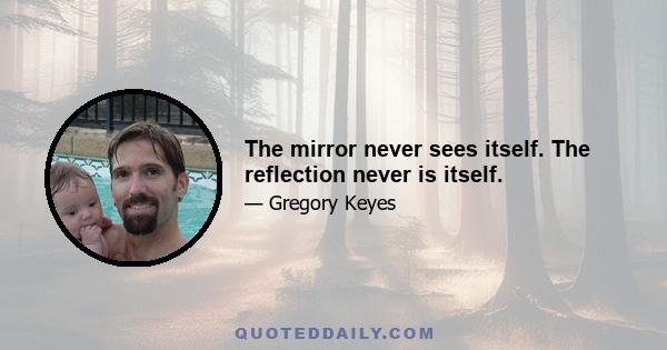 The mirror never sees itself. The reflection never is itself.