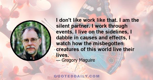 I don't like work like that. I am the silent partner. I work through events, I live on the sidelines, I dabble in causes and effects, I watch how the misbegotten creatures of this world live their lives.