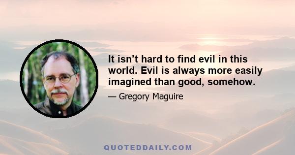 It isn’t hard to find evil in this world. Evil is always more easily imagined than good, somehow.