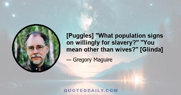 [Puggles] What population signs on willingly for slavery? You mean other than wives? [Glinda]