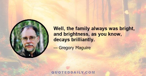 Well, the family always was bright, and brightness, as you know, decays brilliantly.