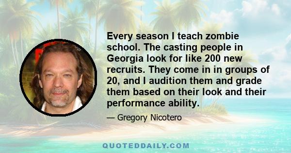 Every season I teach zombie school. The casting people in Georgia look for like 200 new recruits. They come in in groups of 20, and I audition them and grade them based on their look and their performance ability.