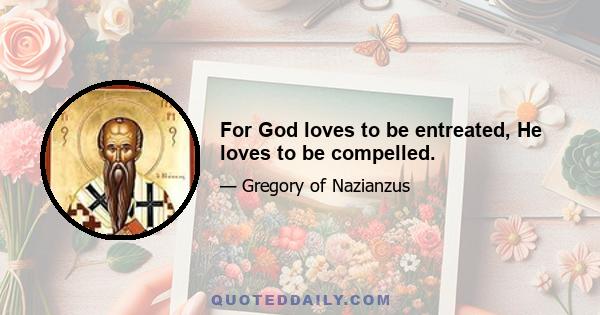 For God loves to be entreated, He loves to be compelled.