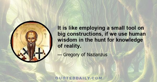 It is like employing a small tool on big constructions, if we use human wisdom in the hunt for knowledge of reality.