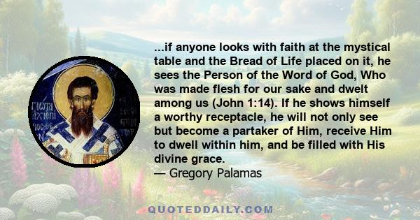 ...if anyone looks with faith at the mystical table and the Bread of Life placed on it, he sees the Person of the Word of God, Who was made flesh for our sake and dwelt among us (John 1:14). If he shows himself a worthy 