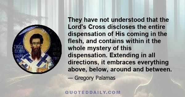 They have not understood that the Lord's Cross discloses the entire dispensation of His coming in the flesh, and contains within it the whole mystery of this dispensation. Extending in all directions, it embraces