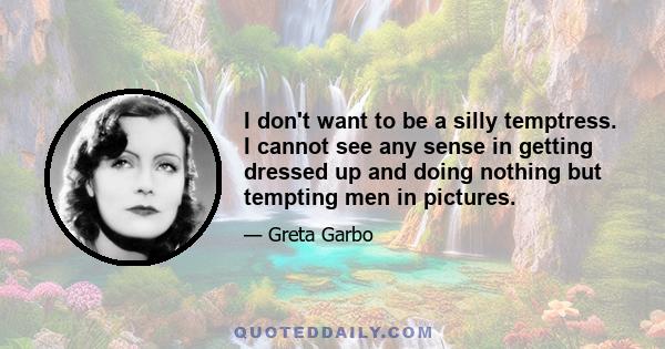 I don't want to be a silly temptress. I cannot see any sense in getting dressed up and doing nothing but tempting men in pictures.