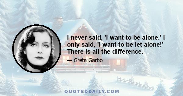 I never said, 'I want to be alone.' I only said, 'I want to be let alone!' There is all the difference.