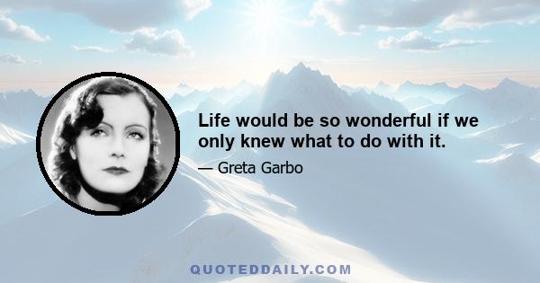 Life would be so wonderful if we only knew what to do with it.