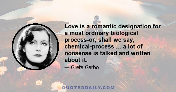 Love is a romantic designation for a most ordinary biological process-or, shall we say, chemical-process ... a lot of nonsense is talked and written about it.