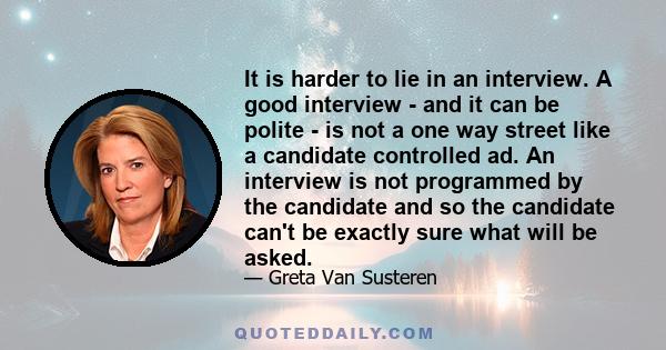 It is harder to lie in an interview. A good interview - and it can be polite - is not a one way street like a candidate controlled ad. An interview is not programmed by the candidate and so the candidate can't be