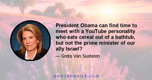 President Obama can find time to meet with a YouTube personality who eats cereal out of a bathtub, but not the prime minister of our ally Israel?