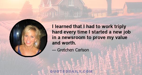 I learned that I had to work triply hard every time I started a new job in a newsroom to prove my value and worth.