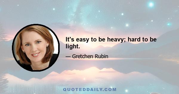 It's easy to be heavy; hard to be light.