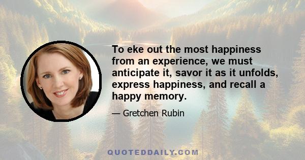 To eke out the most happiness from an experience, we must anticipate it, savor it as it unfolds, express happiness, and recall a happy memory.