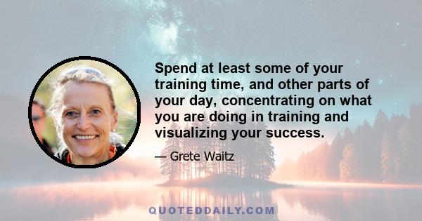 Spend at least some of your training time, and other parts of your day, concentrating on what you are doing in training and visualizing your success.