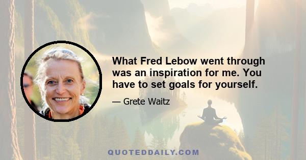 What Fred Lebow went through was an inspiration for me. You have to set goals for yourself.