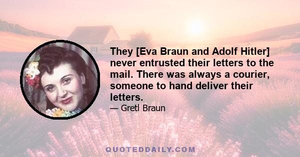 They [Eva Braun and Adolf Hitler] never entrusted their letters to the mail. There was always a courier, someone to hand deliver their letters.