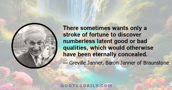 There sometimes wants only a stroke of fortune to discover numberless latent good or bad qualities, which would otherwise have been eternally concealed.