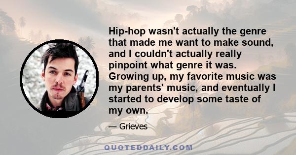 Hip-hop wasn't actually the genre that made me want to make sound, and I couldn't actually really pinpoint what genre it was. Growing up, my favorite music was my parents' music, and eventually I started to develop some 