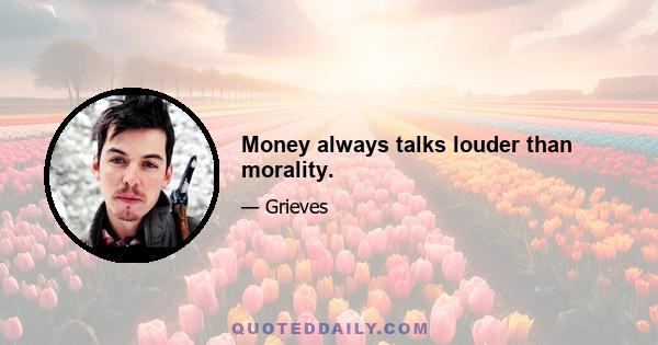 Money always talks louder than morality.