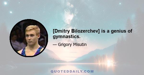 [Dmitry Bilozerchev] is a genius of gymnastics.