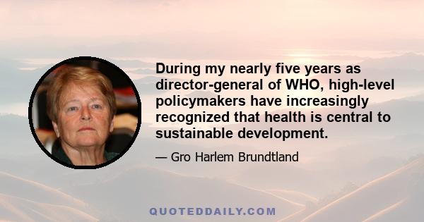 During my nearly five years as director-general of WHO, high-level policymakers have increasingly recognized that health is central to sustainable development.