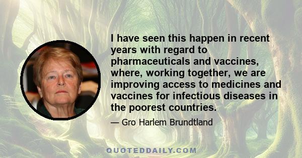 I have seen this happen in recent years with regard to pharmaceuticals and vaccines, where, working together, we are improving access to medicines and vaccines for infectious diseases in the poorest countries.