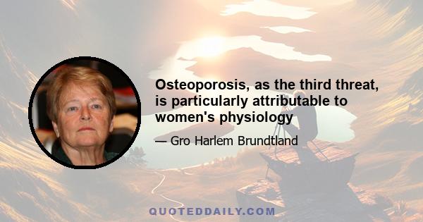 Osteoporosis, as the third threat, is particularly attributable to women's physiology