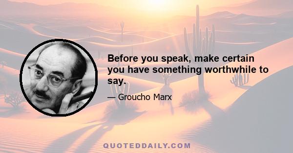 Before you speak, make certain you have something worthwhile to say.