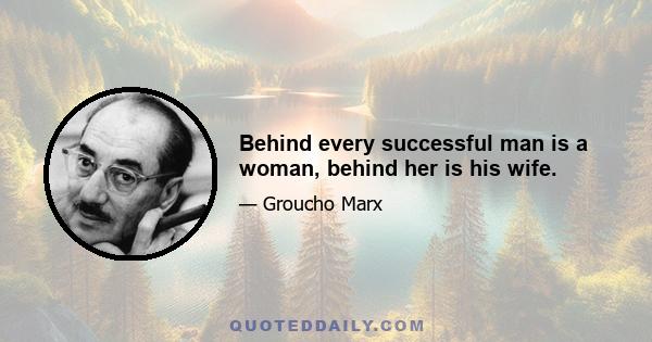 Behind every successful man is a woman, behind her is his wife.