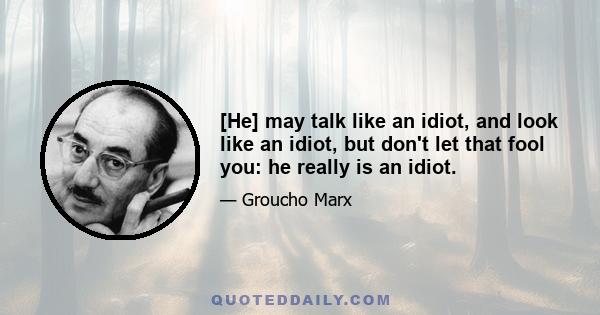 [He] may talk like an idiot, and look like an idiot, but don't let that fool you: he really is an idiot.