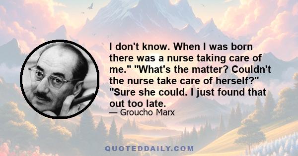 I don't know. When I was born there was a nurse taking care of me. What's the matter? Couldn't the nurse take care of herself? Sure she could. I just found that out too late.