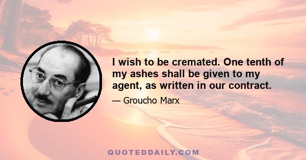I wish to be cremated. One tenth of my ashes shall be given to my agent, as written in our contract.