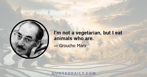 I'm not a vegetarian, but I eat animals who are.