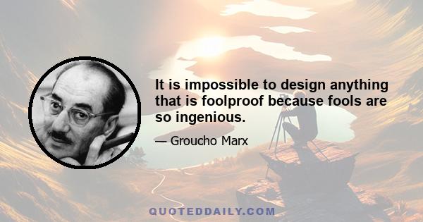 It is impossible to design anything that is foolproof because fools are so ingenious.