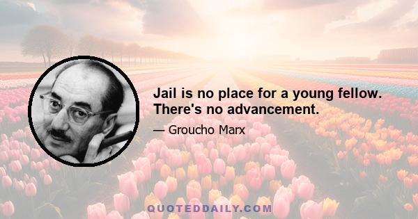 Jail is no place for a young fellow. There's no advancement.