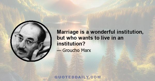 Marriage is a wonderful institution, but who wants to live in an institution?