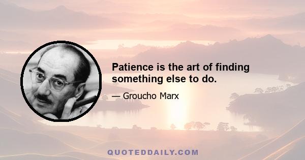 Patience is the art of finding something else to do.