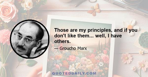 Those are my principles, and if you don't like them... well, I have others.