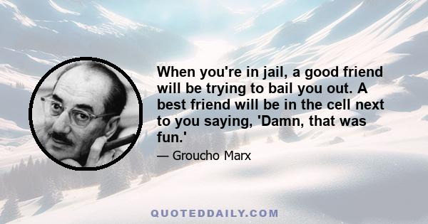 When you're in jail, a good friend will be trying to bail you out. A best friend will be in the cell next to you saying, 'Damn, that was fun.'