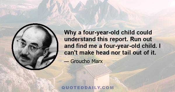 Why a four-year-old child could understand this report. Run out and find me a four-year-old child. I can't make head nor tail out of it.