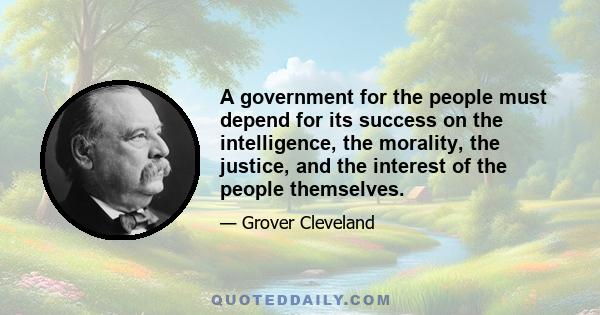 A government for the people must depend for its success on the intelligence, the morality, the justice, and the interest of the people themselves.