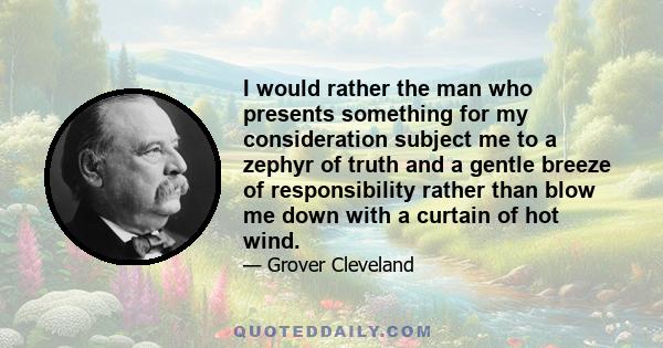 I would rather the man who presents something for my consideration subject me to a zephyr of truth and a gentle breeze of responsibility rather than blow me down with a curtain of hot wind.