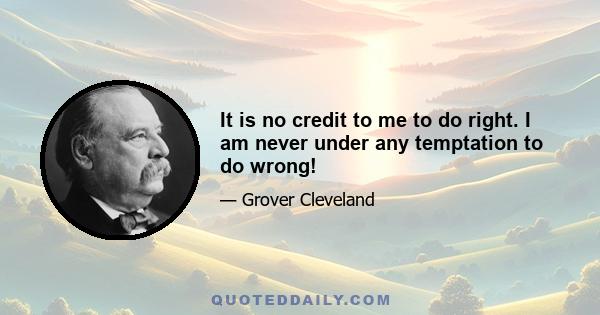 It is no credit to me to do right. I am never under any temptation to do wrong!