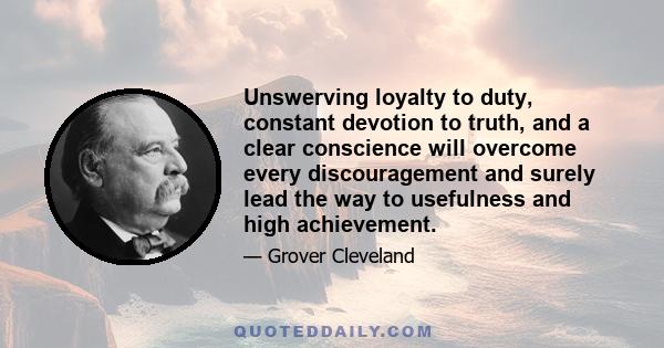 Unswerving loyalty to duty, constant devotion to truth, and a clear conscience will overcome every discouragement and surely lead the way to usefulness and high achievement.